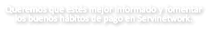 Queremos que estés mejor informado y fomentar  los buenos hábitos de pago en Servinetwork.